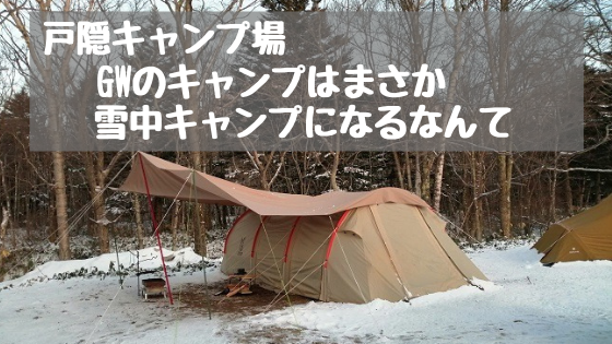 GWは戸隠キャンプ場でまさかの雪中キャンプとなりました