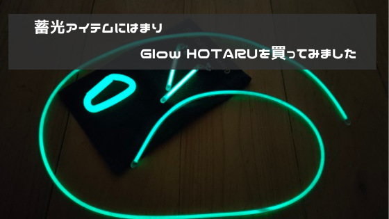 蓄光アイテムにはまり、Glow HOTARUを買ってみました。